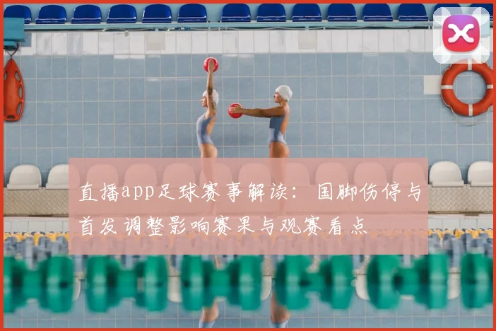 直播app足球赛事解读：国脚伤停与首发调整影响赛果与观赛看点