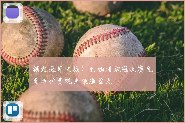 锁定冠军之战！利物浦欧冠决赛免费与付费观看渠道盘点