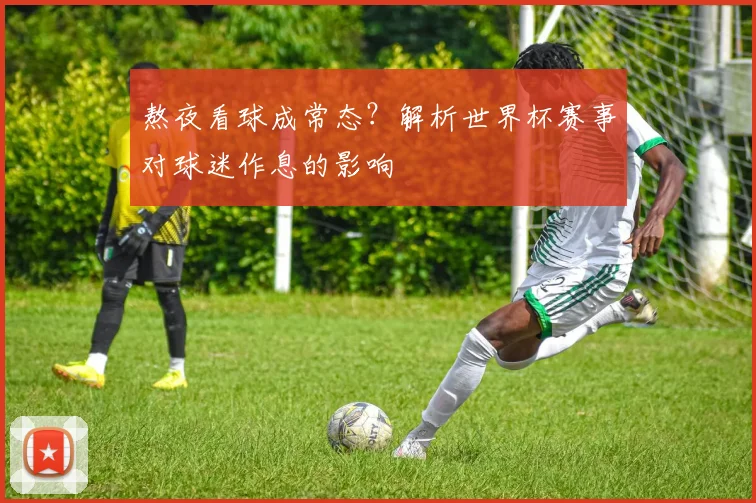 熬夜看球成常态？解析世界杯赛事对球迷作息的影响