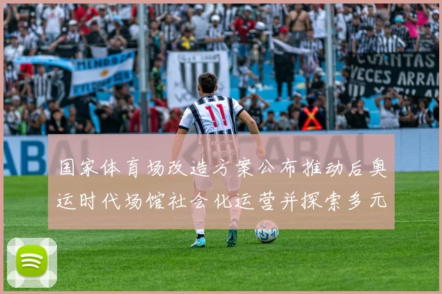 国家体育场改造方案公布推动后奥运时代场馆社会化运营并探索多元利用路径