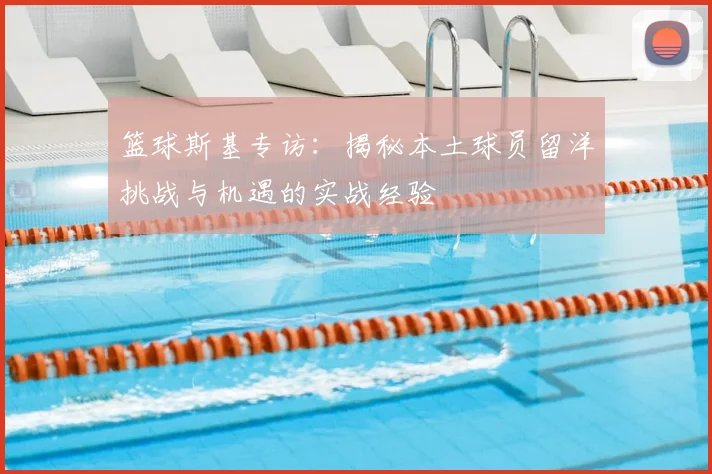 篮球斯基专访：揭秘本土球员留洋挑战与机遇的实战经验