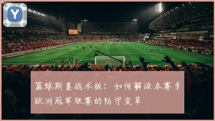篮球斯基战术板：如何解读本赛季欧洲冠军联赛的防守变革