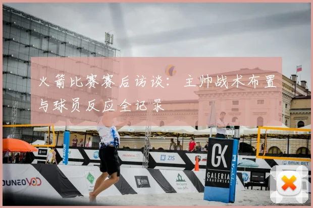 火箭比赛赛后访谈：主帅战术布置与球员反应全记录