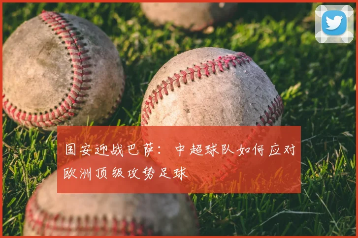 国安迎战巴萨：中超球队如何应对欧洲顶级攻势足球