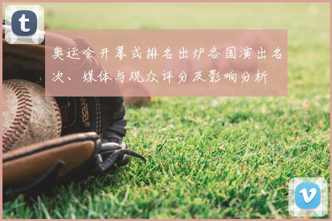 奥运会开幕式排名出炉各国演出名次、媒体与观众评分及影响分析