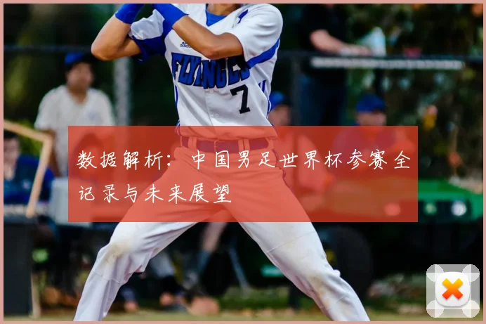 数据解析：中国男足世界杯参赛全记录与未来展望