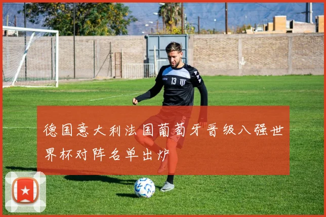 德国意大利法国葡萄牙晋级八强世界杯对阵名单出炉