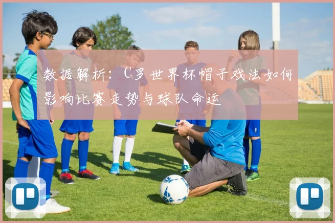 数据解析：C罗世界杯帽子戏法如何影响比赛走势与球队命运