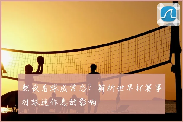 熬夜看球成常态？解析世界杯赛事对球迷作息的影响