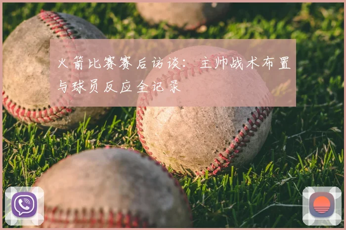 火箭比赛赛后访谈：主帅战术布置与球员反应全记录