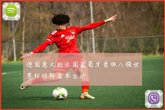 德国意大利法国葡萄牙晋级八强世界杯对阵名单出炉