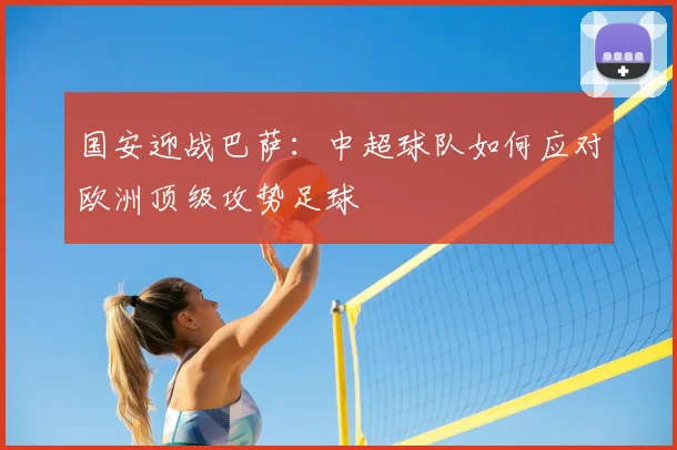 国安迎战巴萨：中超球队如何应对欧洲顶级攻势足球