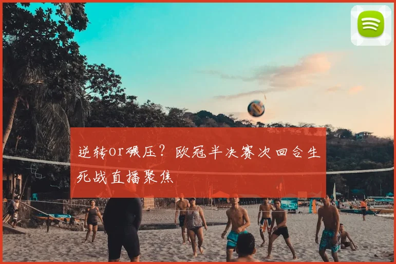 逆转or碾压？欧冠半决赛次回合生死战直播聚焦