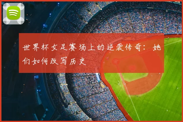 世界杯女足赛场上的逆袭传奇：她们如何改写历史