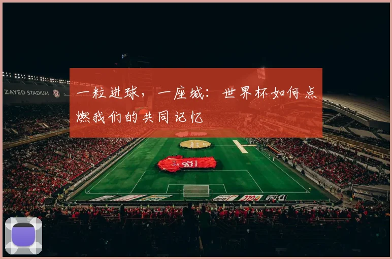 一粒进球,一座城:世界杯如何点燃我们的共同记忆