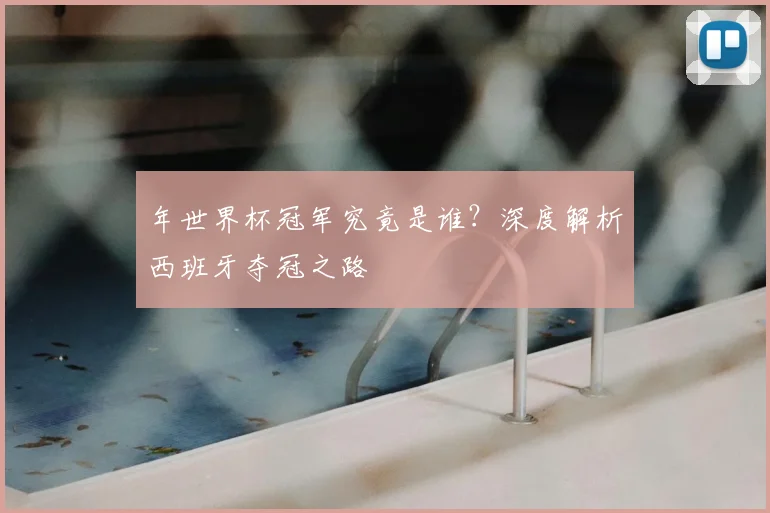 年世界杯冠军究竟是谁？深度解析西班牙夺冠之路