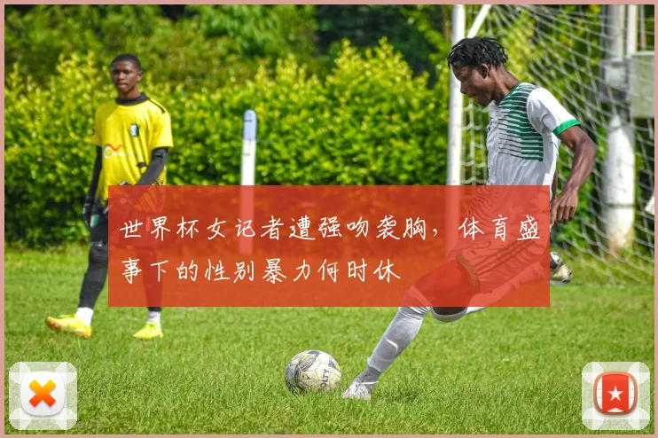 世界杯女记者遭强吻袭胸，体育盛事下的性别暴力何时休