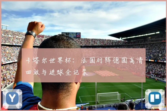 卡塔尔世界杯:法国对阵德国高清回放与进球全记录