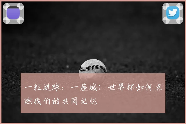 一粒进球,一座城:世界杯如何点燃我们的共同记忆