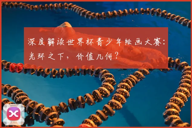 深度解读世界杯青少年绘画大赛：光环之下，价值几何？