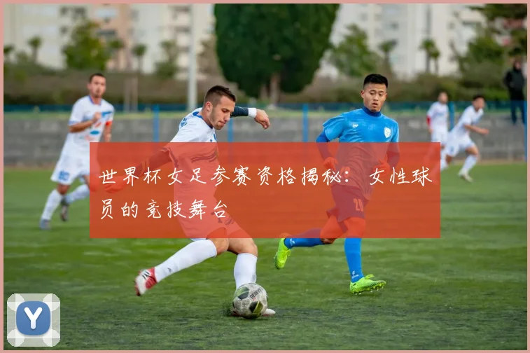 世界杯女足参赛资格揭秘：女性球员的竞技舞台