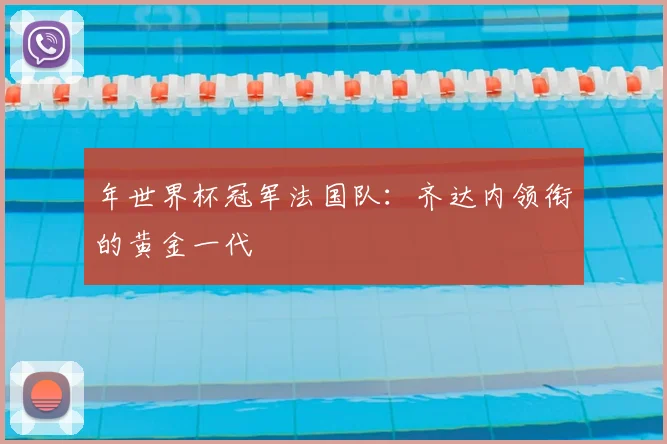 年世界杯冠军法国队：齐达内领衔的黄金一代