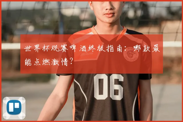 世界杯观赛啤酒终极指南：哪款最能点燃激情？