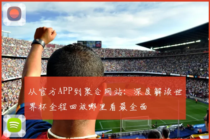 从官方APP到聚合网站：深度解读世界杯全程回放哪里看最全面
