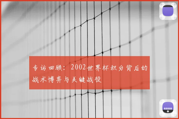 专访回顾：2002世界杯积分背后的战术博弈与关键战役