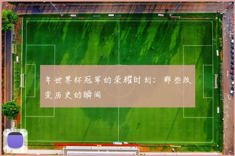 年世界杯冠军的荣耀时刻：那些改变历史的瞬间