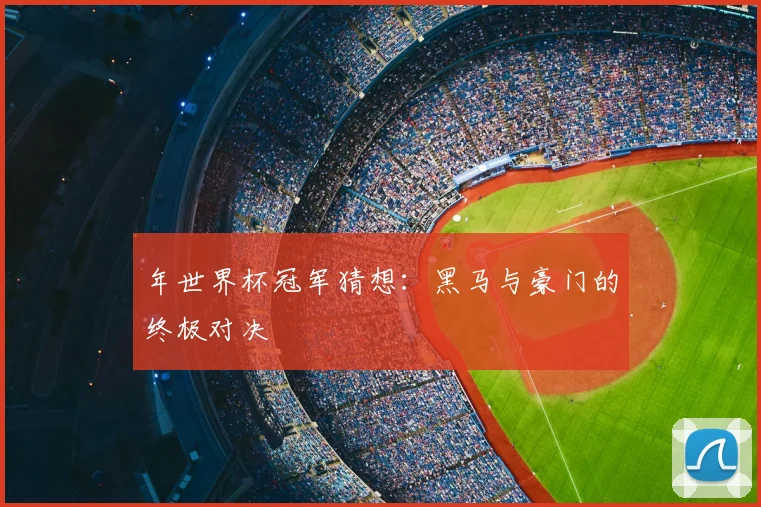 年世界杯冠军猜想：黑马与豪门的终极对决