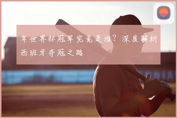 年世界杯冠军究竟是谁？深度解析西班牙夺冠之路
