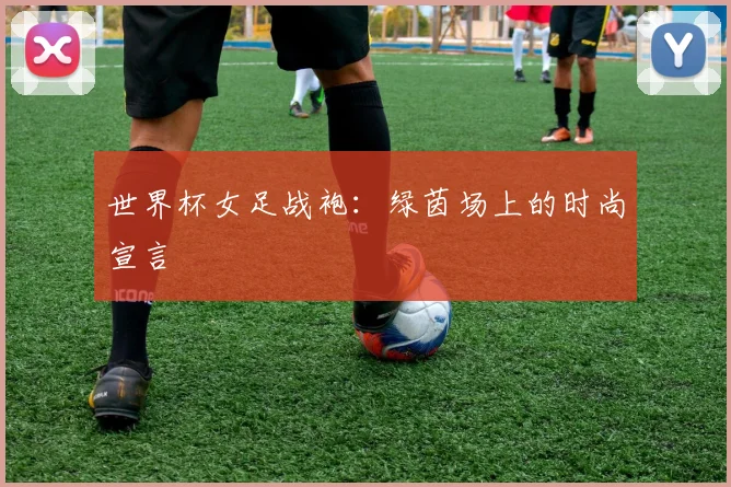 世界杯女足战袍：绿茵场上的时尚宣言