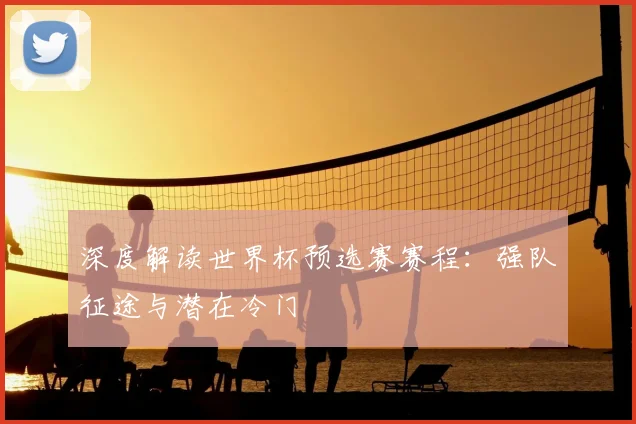 深度解读世界杯预选赛赛程：强队征途与潜在冷门