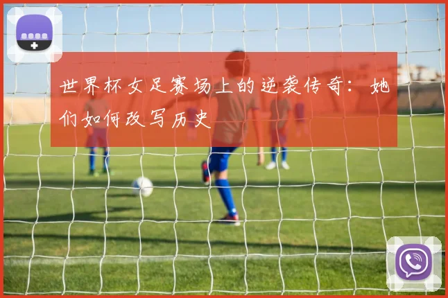 世界杯女足赛场上的逆袭传奇：她们如何改写历史