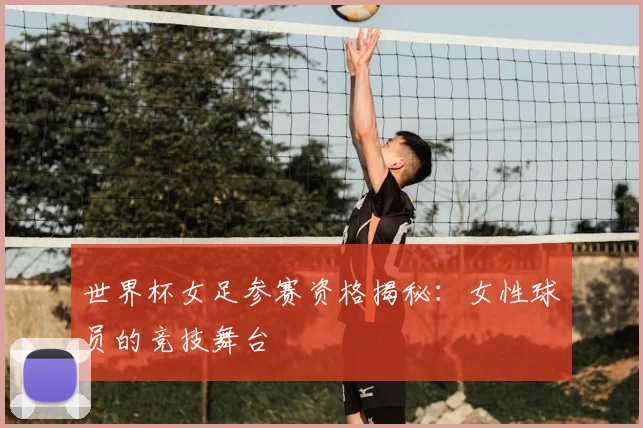 世界杯女足参赛资格揭秘：女性球员的竞技舞台