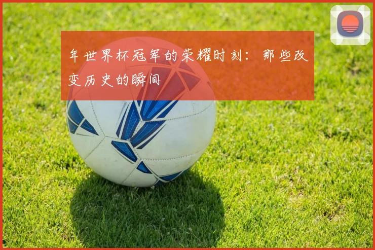 年世界杯冠军的荣耀时刻：那些改变历史的瞬间