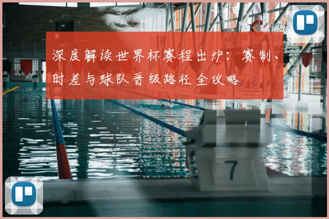 深度解读世界杯赛程出炉：赛制、时差与球队晋级路径全攻略