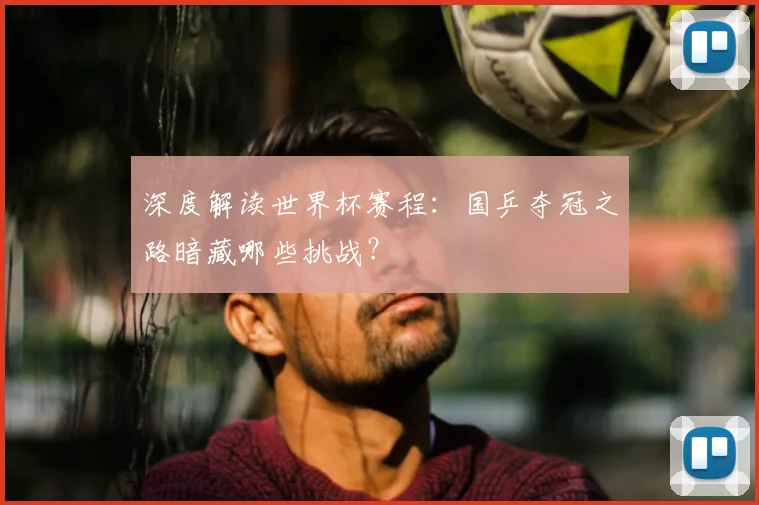 深度解读世界杯赛程：国乒夺冠之路暗藏哪些挑战？