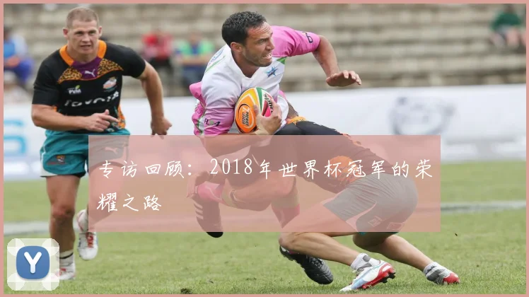 专访回顾：2018年世界杯冠军的荣耀之路