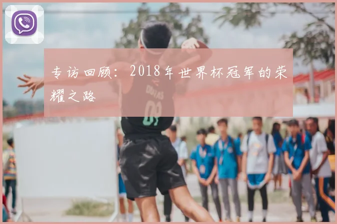 专访回顾：2018年世界杯冠军的荣耀之路