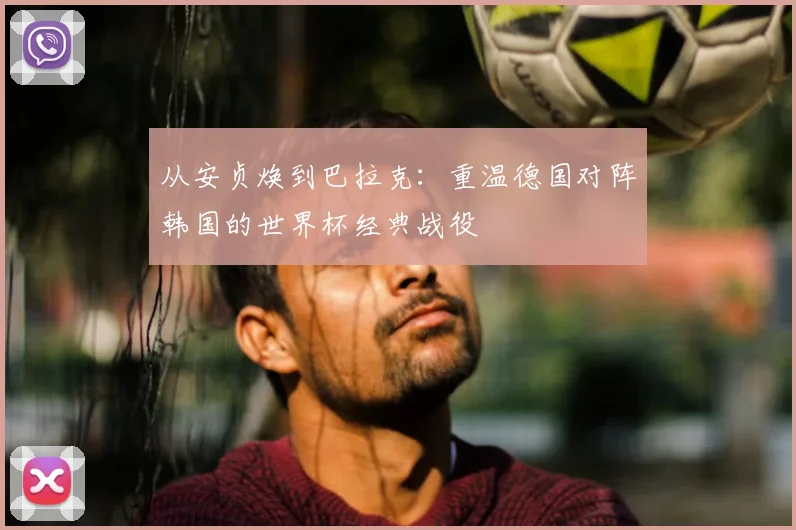 从安贞焕到巴拉克：重温德国对阵韩国的世界杯经典战役