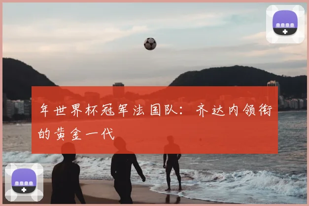 年世界杯冠军法国队：齐达内领衔的黄金一代