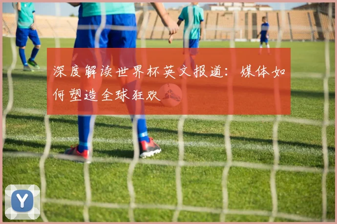 深度解读世界杯英文报道：媒体如何塑造全球狂欢