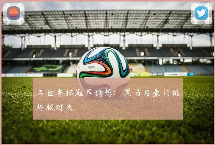 年世界杯冠军猜想：黑马与豪门的终极对决
