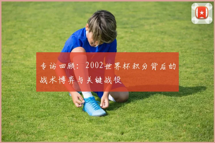 专访回顾：2002世界杯积分背后的战术博弈与关键战役