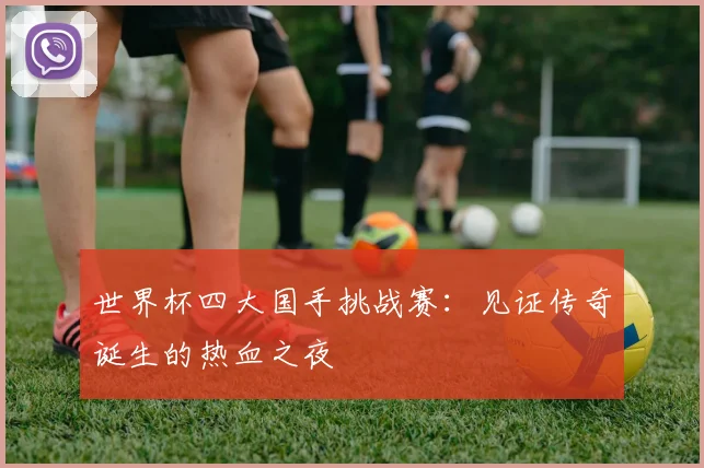 世界杯四大国手挑战赛：见证传奇诞生的热血之夜